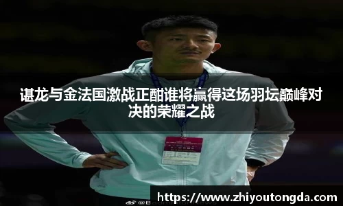 谌龙与金法国激战正酣谁将赢得这场羽坛巅峰对决的荣耀之战