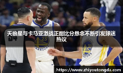 天狼星与卡马亚激战正酣比分悬念不断引发球迷热议